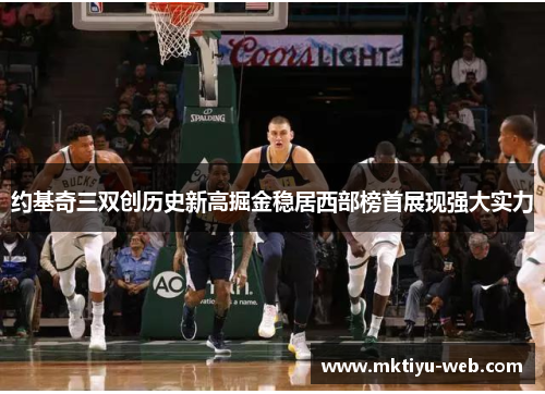约基奇三双创历史新高掘金稳居西部榜首展现强大实力