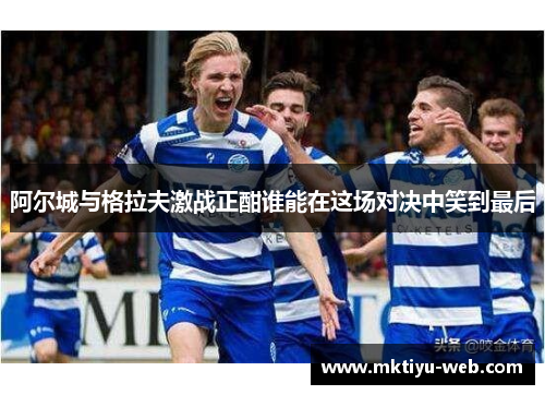 阿尔城与格拉夫激战正酣谁能在这场对决中笑到最后